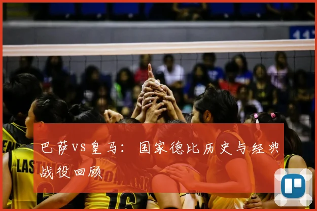 巴萨vs皇马：国家德比历史与经典战役回顾