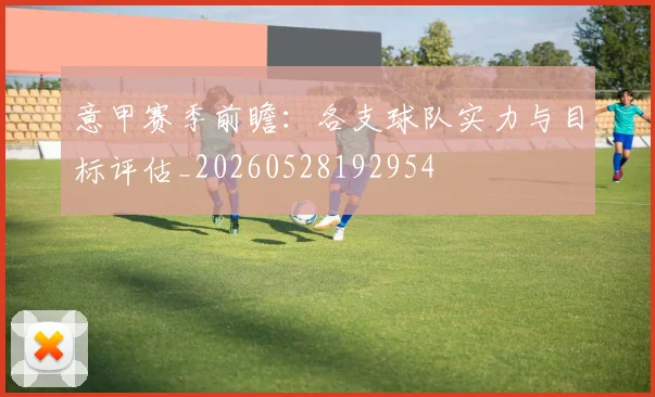 意甲赛季前瞻：各支球队实力与目标评估_20260528192954