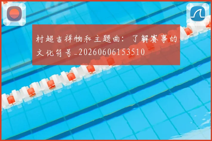 村超吉祥物和主题曲：了解赛事的文化符号_20260606153510