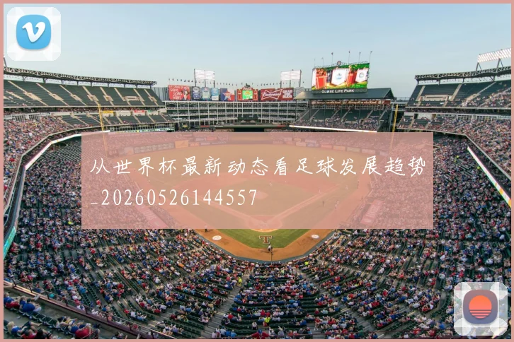 从世界杯最新动态看足球发展趋势_20260526144557