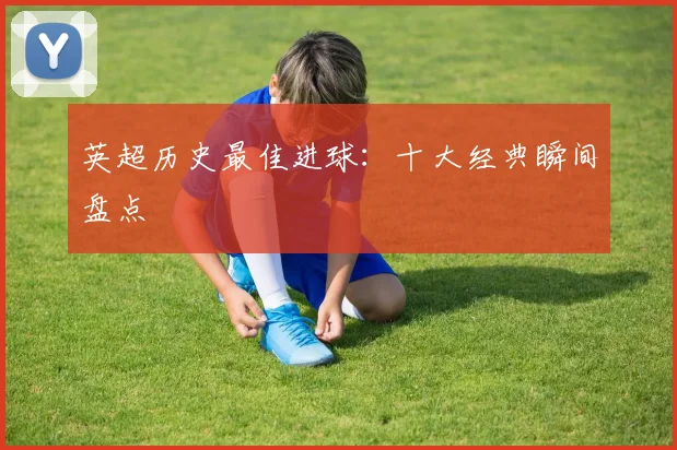 英超历史最佳进球:十大经典瞬间盘点