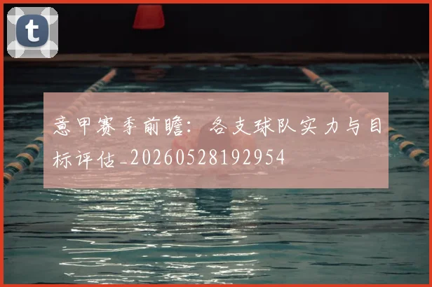 意甲赛季前瞻：各支球队实力与目标评估_20260528192954