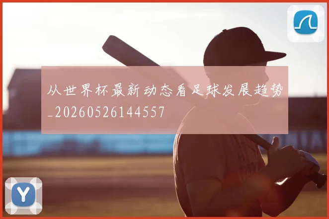 从世界杯最新动态看足球发展趋势_20260526144557