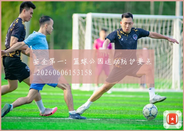 安全第一:篮球公园运动防护要点_20260606153158