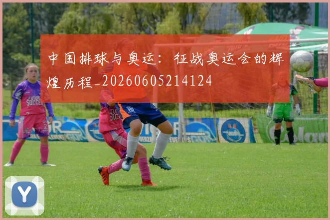 中国排球与奥运：征战奥运会的辉煌历程_20260605214124