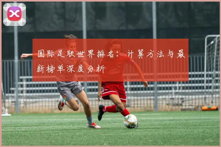 国际足联世界排名:计算方法与最新榜单深度分析