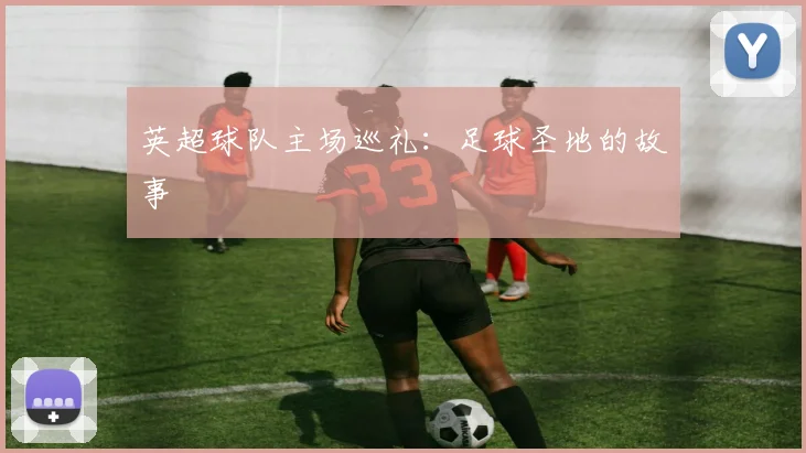 英超球队主场巡礼:足球圣地的故事