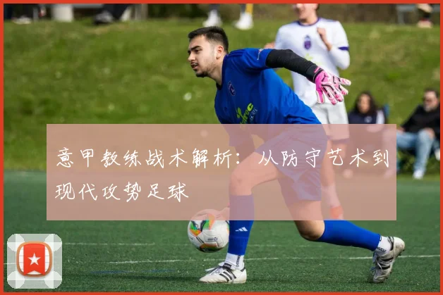 意甲教练战术解析:从防守艺术到现代攻势足球