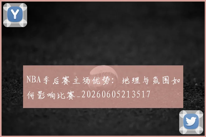 NBA季后赛主场优势：地理与氛围如何影响比赛_20260605213517