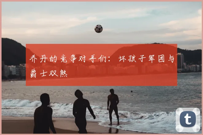乔丹的竞争对手们：坏孩子军团与爵士双煞