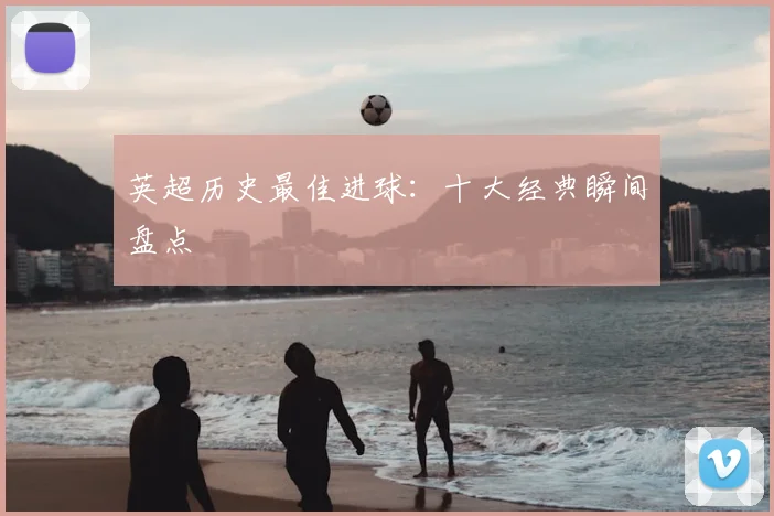 英超历史最佳进球：十大经典瞬间盘点