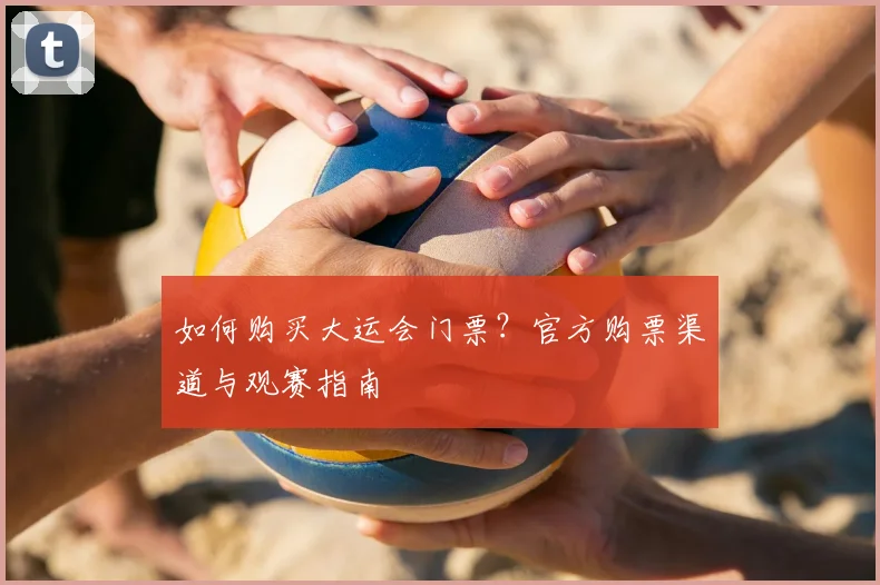 如何购买大运会门票？官方购票渠道与观赛指南
