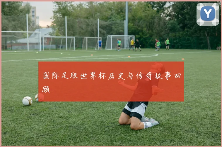 国际足联世界杯历史与传奇故事回顾
