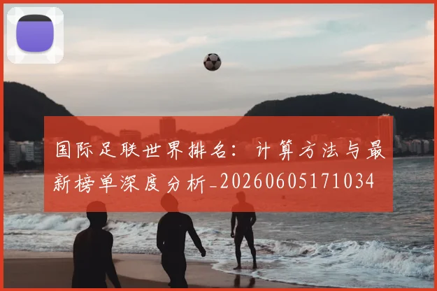 国际足联世界排名：计算方法与最新榜单深度分析_20260605171034