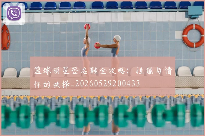 篮球明星签名鞋全攻略:性能与情怀的抉择_20260529200433